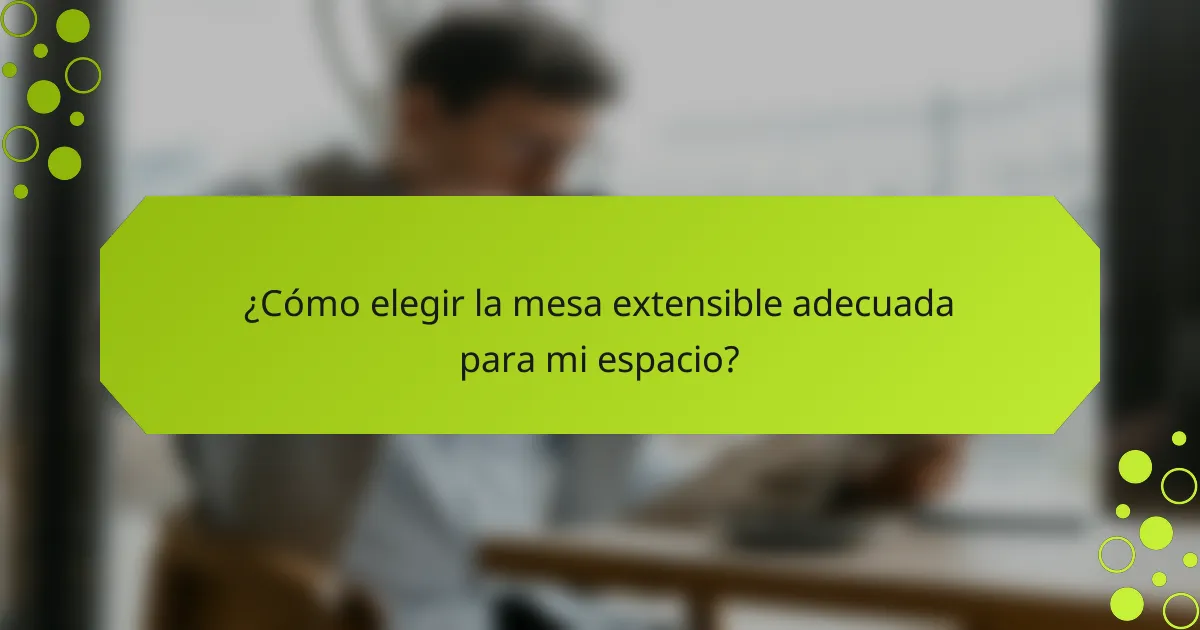 ¿Cómo elegir la mesa extensible adecuada para mi espacio?