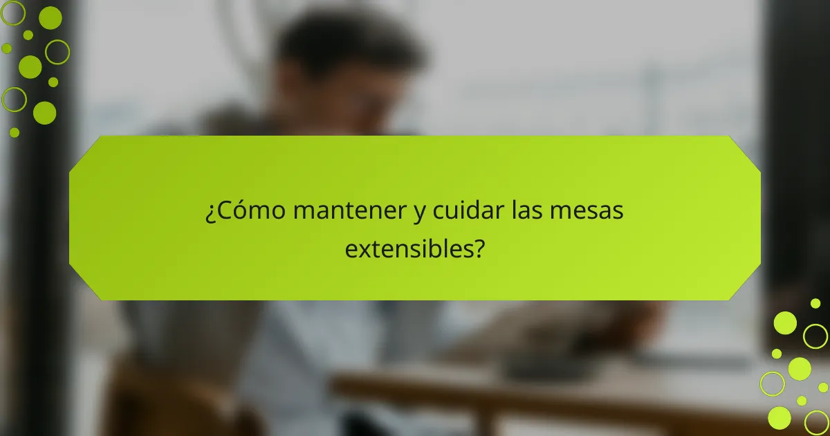 ¿Cómo mantener y cuidar las mesas extensibles?