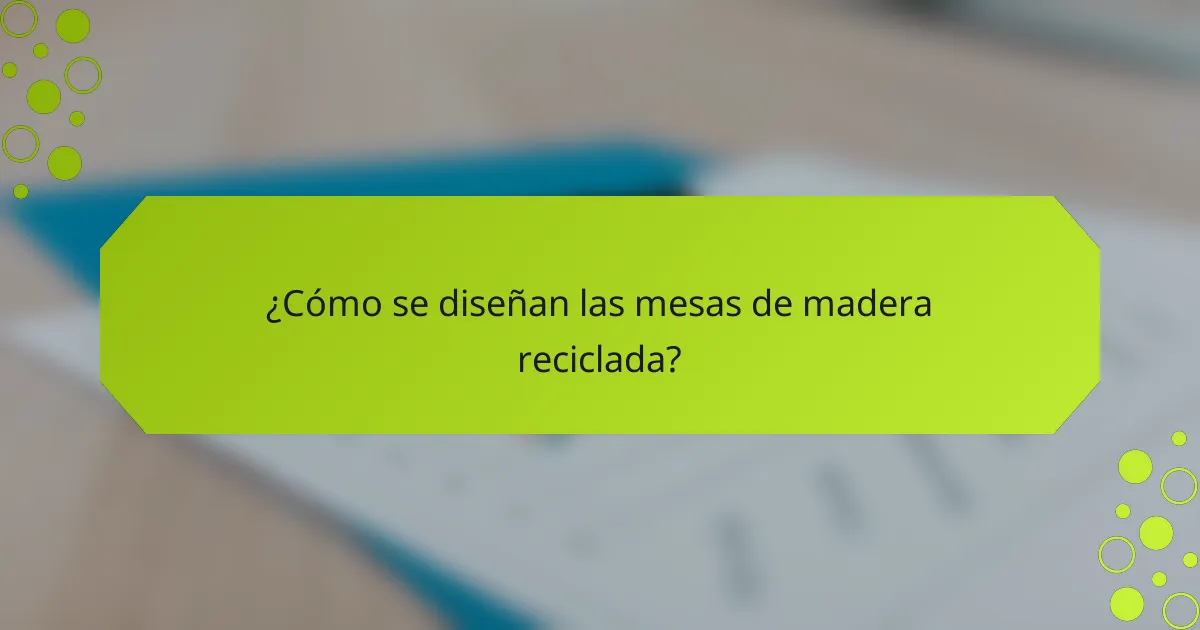 ¿Cómo se diseñan las mesas de madera reciclada?