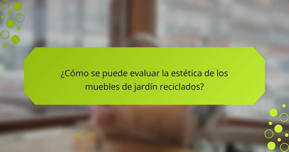 ¿Cómo se puede evaluar la estética de los muebles de jardín reciclados?