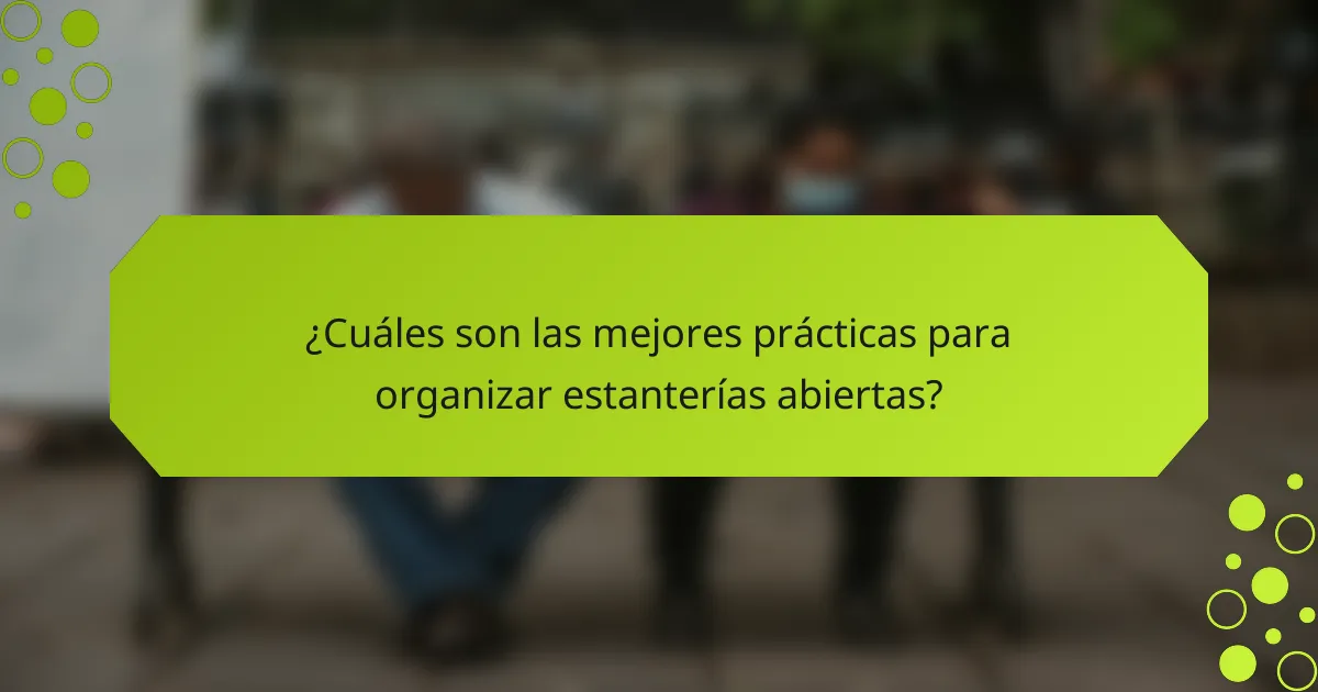 ¿Cuáles son las mejores prácticas para organizar estanterías abiertas?