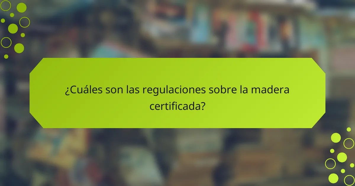 ¿Cuáles son las regulaciones sobre la madera certificada?