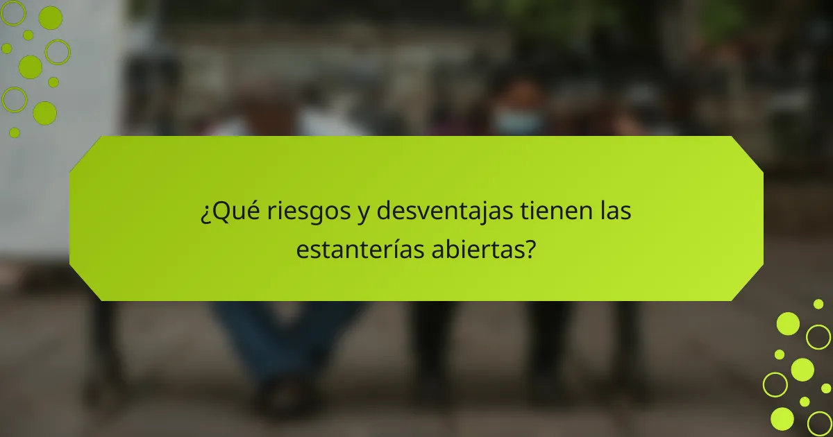 ¿Qué riesgos y desventajas tienen las estanterías abiertas?